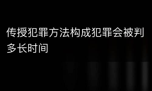 传授犯罪方法构成犯罪会被判多长时间