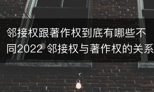 邻接权跟著作权到底有哪些不同2022 邻接权与著作权的关系是怎样的