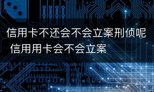 信用卡不还会不会立案刑侦呢 信用用卡会不会立案