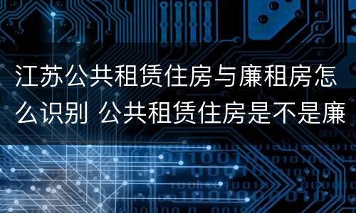 江苏公共租赁住房与廉租房怎么识别 公共租赁住房是不是廉租房