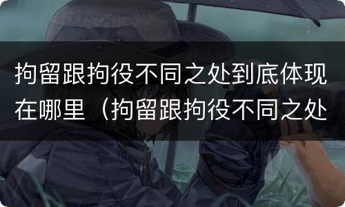 拘留跟拘役不同之处到底体现在哪里（拘留跟拘役不同之处到底体现在哪里呢）