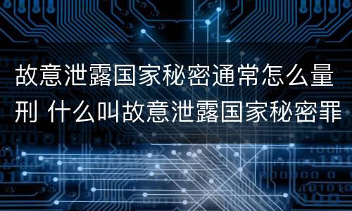 故意泄露国家秘密通常怎么量刑 什么叫故意泄露国家秘密罪