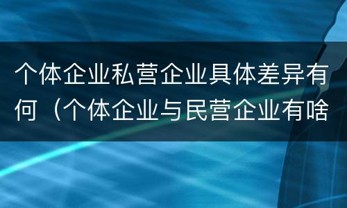 个体企业私营企业具体差异有何（个体企业与民营企业有啥不同）