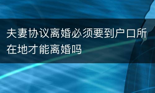 夫妻协议离婚必须要到户口所在地才能离婚吗