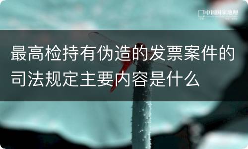 最高检持有伪造的发票案件的司法规定主要内容是什么