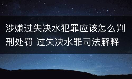 涉嫌过失决水犯罪应该怎么判刑处罚 过失决水罪司法解释