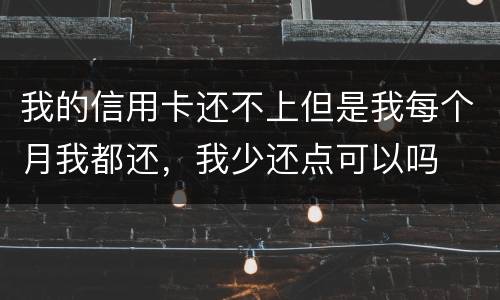 我的信用卡还不上但是我每个月我都还，我少还点可以吗