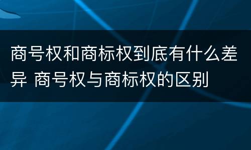 商号权和商标权到底有什么差异 商号权与商标权的区别