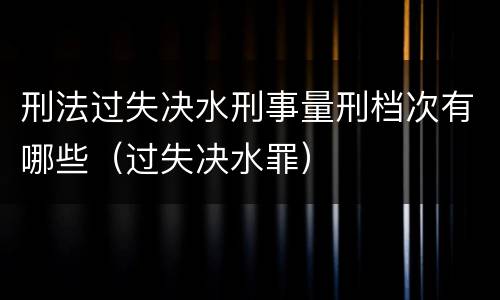 刑法过失决水刑事量刑档次有哪些（过失决水罪）