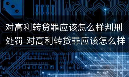 对高利转贷罪应该怎么样判刑处罚 对高利转贷罪应该怎么样判刑处罚决定书