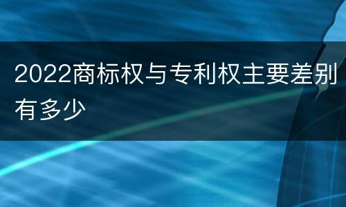 2022商标权与专利权主要差别有多少