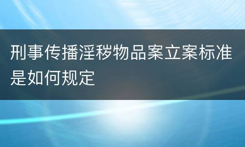 刑事传播淫秽物品案立案标准是如何规定