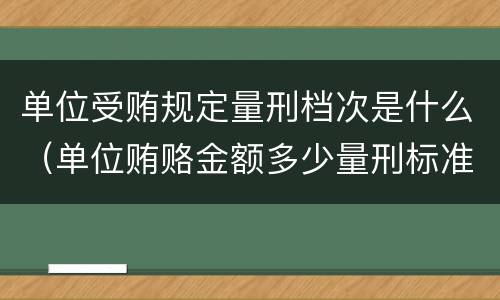 单位受贿规定量刑档次是什么（单位贿赂金额多少量刑标准）