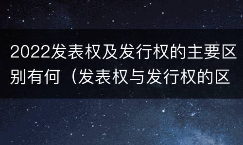 2022发表权及发行权的主要区别有何（发表权与发行权的区别）