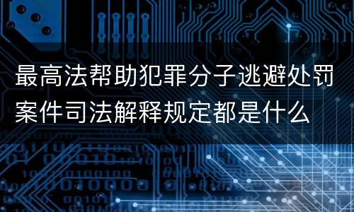 最高法帮助犯罪分子逃避处罚案件司法解释规定都是什么