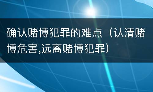 确认赌博犯罪的难点（认清赌博危害,远离赌博犯罪）