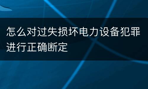 怎么对过失损坏电力设备犯罪进行正确断定