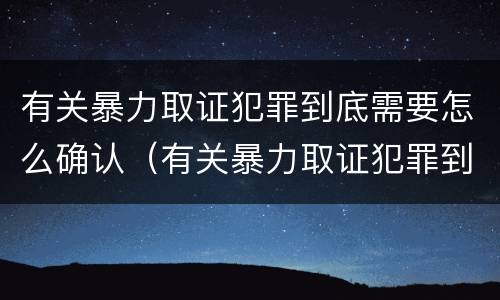 有关暴力取证犯罪到底需要怎么确认（有关暴力取证犯罪到底需要怎么确认呢）