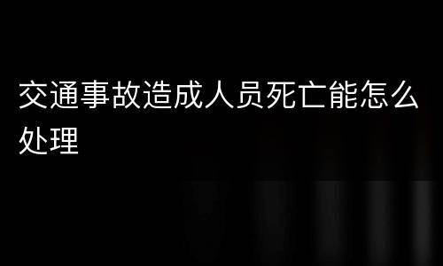 交通事故造成人员死亡能怎么处理