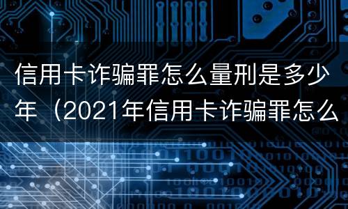 信用卡诈骗罪怎么量刑是多少年（2021年信用卡诈骗罪怎么认定）