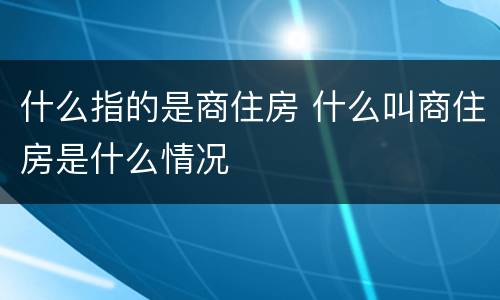 什么指的是商住房 什么叫商住房是什么情况