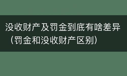 没收财产及罚金到底有啥差异（罚金和没收财产区别）