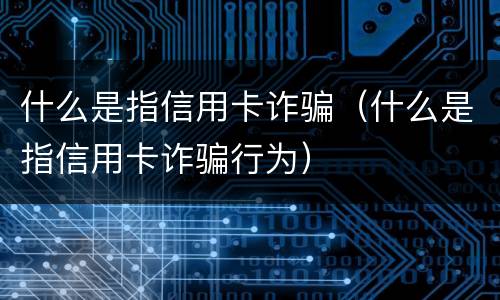 什么是指信用卡诈骗（什么是指信用卡诈骗行为）