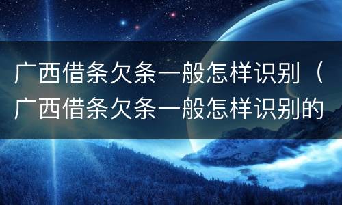 广西借条欠条一般怎样识别（广西借条欠条一般怎样识别的）