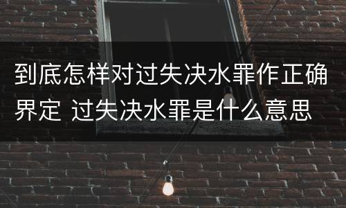 到底怎样对过失决水罪作正确界定 过失决水罪是什么意思