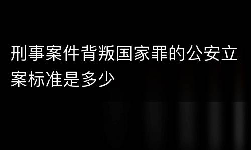 刑事案件背叛国家罪的公安立案标准是多少