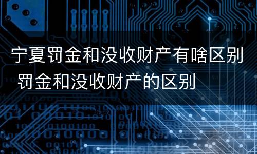 宁夏罚金和没收财产有啥区别 罚金和没收财产的区别