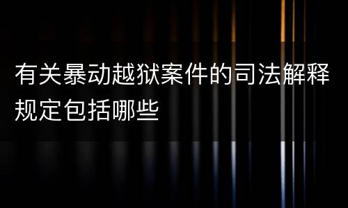 有关暴动越狱案件的司法解释规定包括哪些