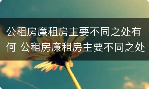 公租房廉租房主要不同之处有何 公租房廉租房主要不同之处有何特点