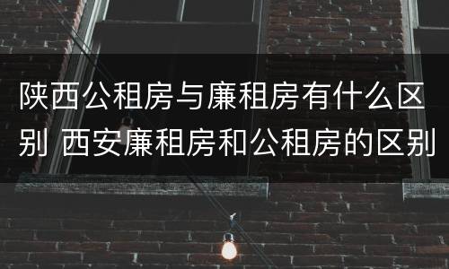 陕西公租房与廉租房有什么区别 西安廉租房和公租房的区别到底是什么?