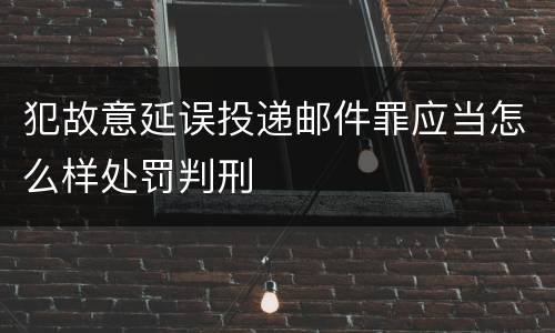 犯故意延误投递邮件罪应当怎么样处罚判刑