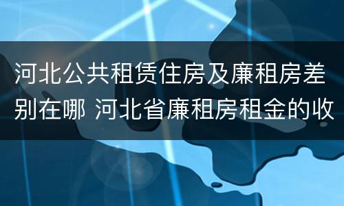 河北公共租赁住房及廉租房差别在哪 河北省廉租房租金的收费标准