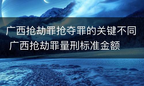 广西抢劫罪抢夺罪的关键不同 广西抢劫罪量刑标准金额