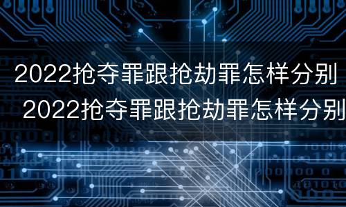 2022抢夺罪跟抢劫罪怎样分别 2022抢夺罪跟抢劫罪怎样分别认定