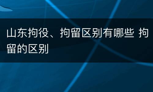 山东拘役、拘留区别有哪些 拘留的区别