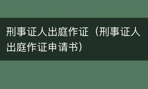 刑事证人出庭作证（刑事证人出庭作证申请书）