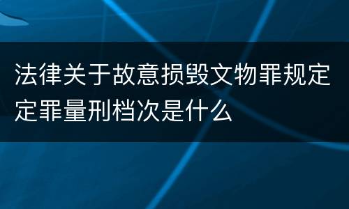 法律关于故意损毁文物罪规定定罪量刑档次是什么