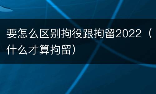 要怎么区别拘役跟拘留2022（什么才算拘留）