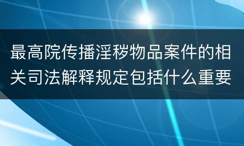 最高院传播淫秽物品案件的相关司法解释规定包括什么重要内容