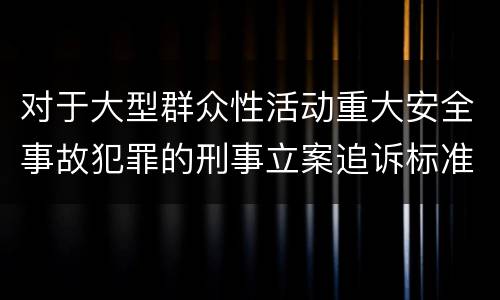 对于大型群众性活动重大安全事故犯罪的刑事立案追诉标准是怎样规定