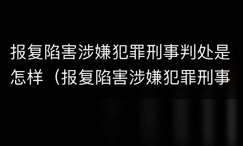 报复陷害涉嫌犯罪刑事判处是怎样（报复陷害涉嫌犯罪刑事判处是怎样认定的）