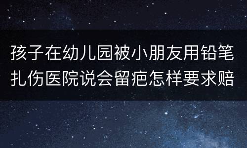 孩子在幼儿园被小朋友用铅笔扎伤医院说会留疤怎样要求赔偿