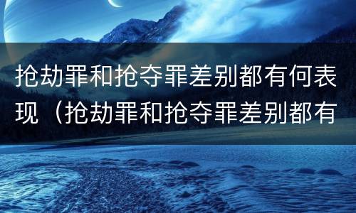 抢劫罪和抢夺罪差别都有何表现（抢劫罪和抢夺罪差别都有何表现和特征）