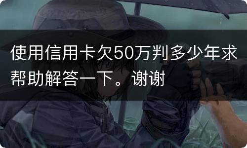 使用信用卡欠50万判多少年求帮助解答一下。谢谢