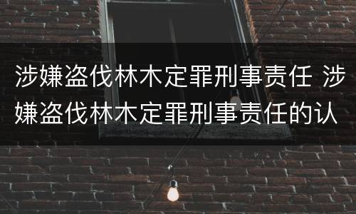 涉嫌盗伐林木定罪刑事责任 涉嫌盗伐林木定罪刑事责任的认定