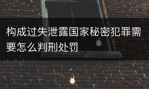 构成过失泄露国家秘密犯罪需要怎么判刑处罚